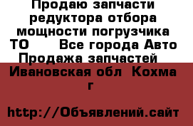 Продаю запчасти редуктора отбора мощности погрузчика ТО-30 - Все города Авто » Продажа запчастей   . Ивановская обл.,Кохма г.